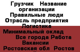 Грузчик › Название организации ­ Правильные люди › Отрасль предприятия ­ Логистика › Минимальный оклад ­ 30 000 - Все города Работа » Вакансии   . Ростовская обл.,Ростов-на-Дону г.